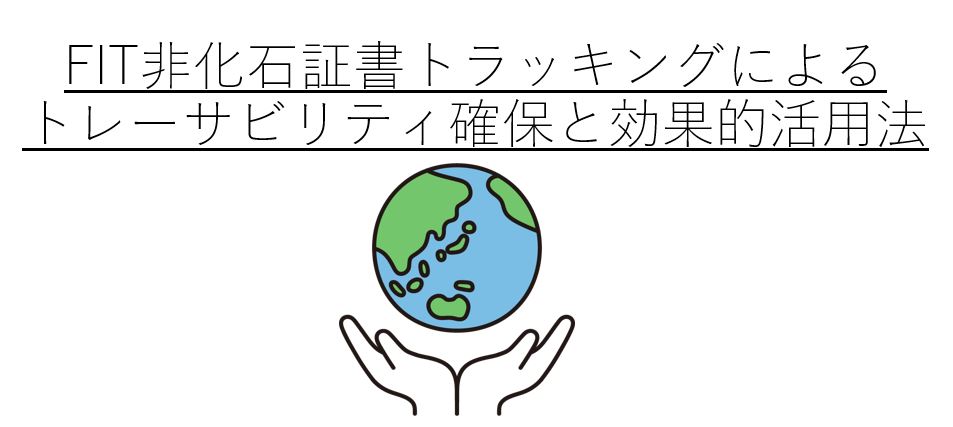 再エネ100%への道筋: FIT非化石証書トラッキングによるトレーサビリティ確保と効果的活用法