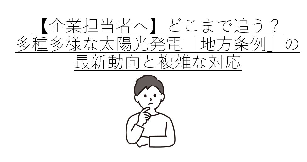 【企業担当者へ】どこまで追う？多種多様な太陽光発電「地方条例」の最新動向と複雑な対応