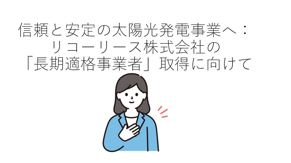 信頼と安定の太陽光発電事業へ：リコーリース株式会社の「長期安定適格太陽光発電事業者」取得に向けて
