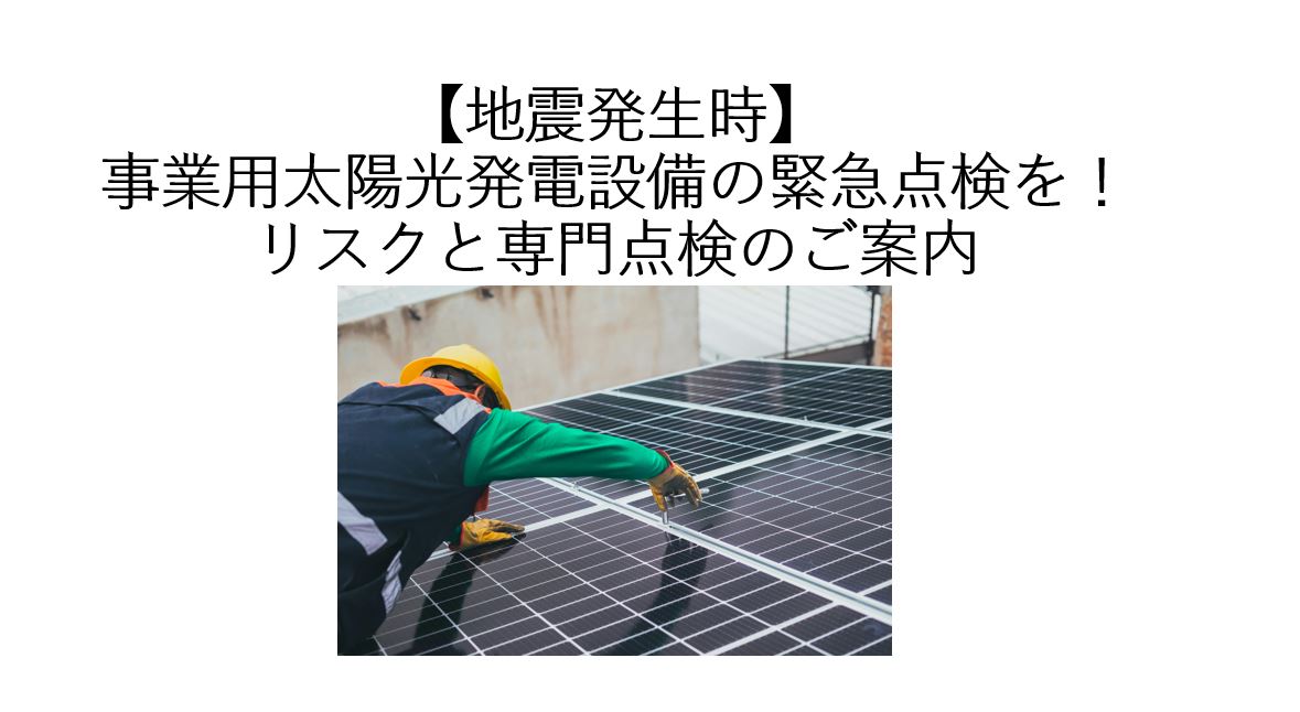 【地震発生時】事業用太陽光発電設備の緊急点検を！リスクと専門点検のご案内