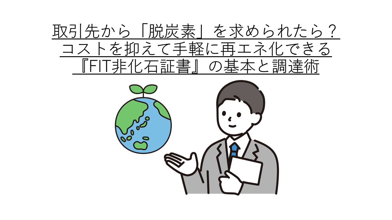 取引先から「脱炭素」を求められたら？ コストを抑えて手軽に再エネ化できる『FIT非化石証書』の基本と調達術