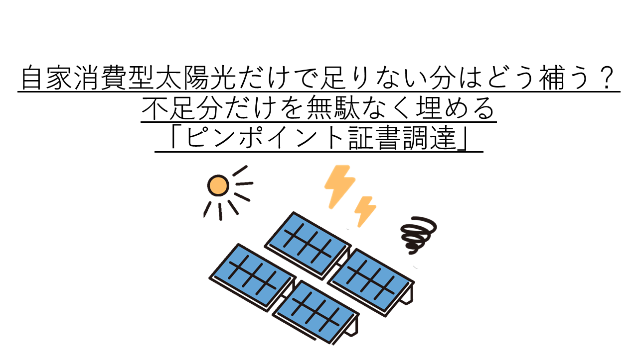 自家消費型太陽光だけで足りない分はどう補う？不足分だけを無駄なく埋める「ピンポイント証書調達」